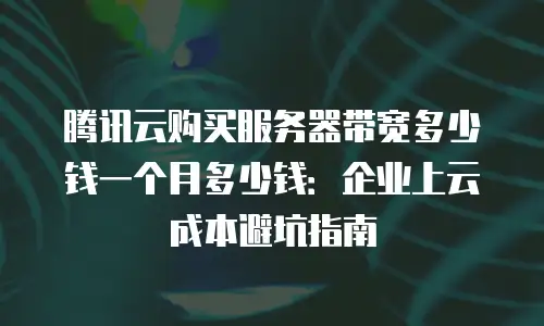 腾讯云购买服务器带宽多少钱一个月多少钱：企业上云成本避坑指南