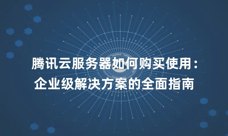 腾讯云服务器如何购买使用：企业级解决方案的全面指南