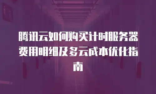 腾讯云如何购买计时服务器费用明细及多云成本优化指南