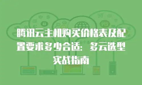 腾讯云主机购买价格表及配置要求多少合适：多云选型实战指南