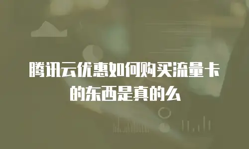 腾讯云优惠如何购买流量卡的东西是真的么