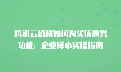 腾讯云价格如何购买优惠券功能：企业降本实操指南