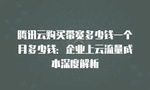 腾讯云购买带宽多少钱一个月多少钱：企业上云流量成本深度解析