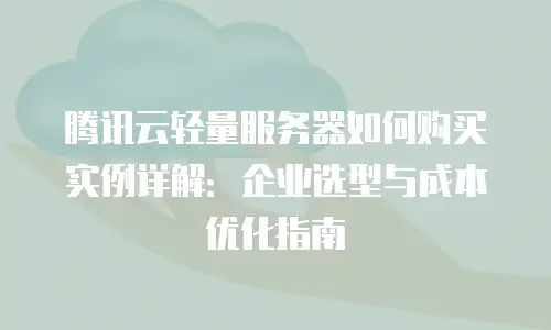 腾讯云轻量服务器如何购买实例详解：企业选型与成本优化指南