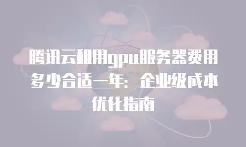 腾讯云租用gpu服务器费用多少合适一年：企业级成本优化指南