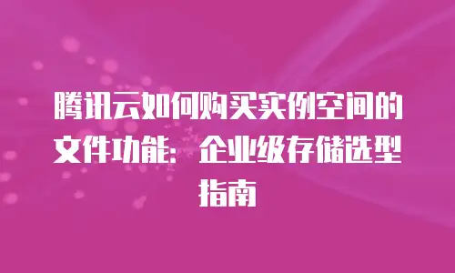 腾讯云如何购买实例空间的文件功能：企业级存储选型指南