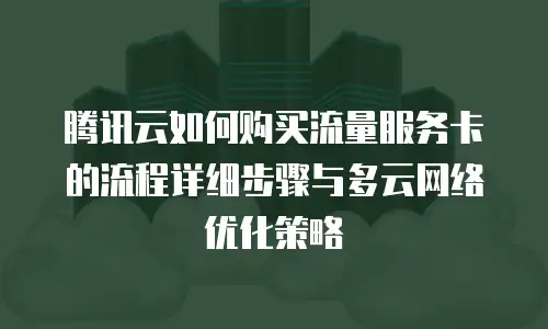 腾讯云如何购买流量服务卡的流程详细步骤与多云网络优化策略