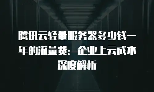 腾讯云轻量服务器多少钱一年的流量费：企业上云成本深度解析