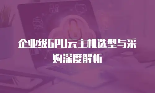 企业级GPU云主机选型与采购深度解析