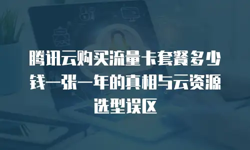 腾讯云购买流量卡套餐多少钱一张一年的真相与云资源选型误区