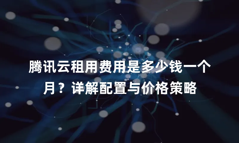腾讯云租用费用是多少钱一个月？详解配置与价格策略