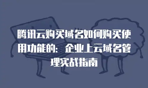 腾讯云购买域名如何购买使用功能的：企业上云域名管理实战指南