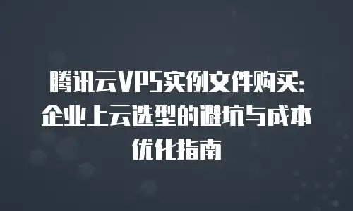 腾讯云VPS实例文件购买：企业上云选型的避坑与成本优化指南