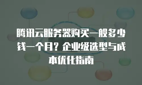 腾讯云服务器购买一般多少钱一个月？企业级选型与成本优化指南