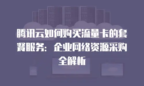腾讯云如何购买流量卡的套餐服务：企业网络资源采购全解析
