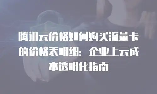 腾讯云价格如何购买流量卡的价格表明细：企业上云成本透明化指南