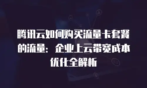 腾讯云如何购买流量卡套餐的流量：企业上云带宽成本优化全解析