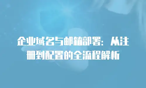 企业域名与邮箱部署：从注册到配置的全流程解析
