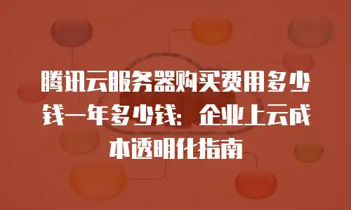 腾讯云服务器购买费用多少钱一年多少钱：企业上云成本透明化指南