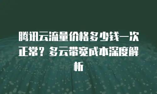 腾讯云流量价格多少钱一次正常？多云带宽成本深度解析