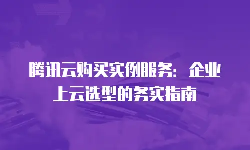 腾讯云购买实例服务：企业上云选型的务实指南