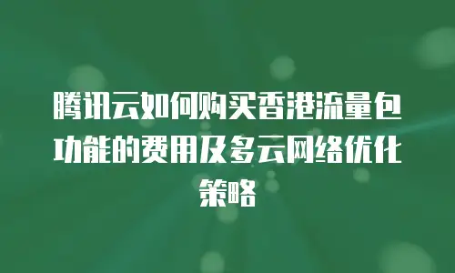 腾讯云如何购买香港流量包功能的费用及多云网络优化策略