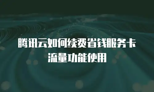 腾讯云如何续费省钱服务卡流量功能使用