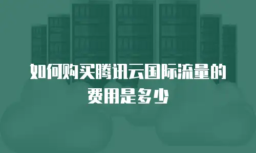 如何购买腾讯云国际流量的费用是多少