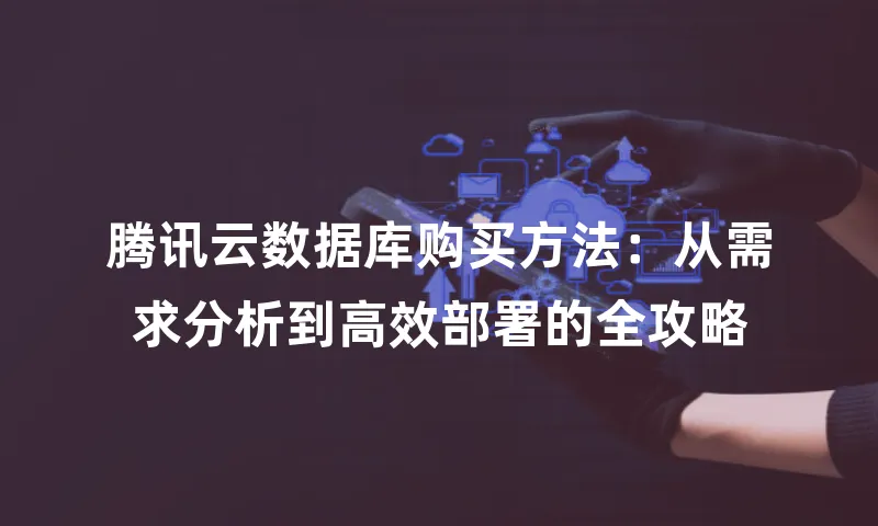 腾讯云数据库购买方法：从需求分析到高效部署的全攻略