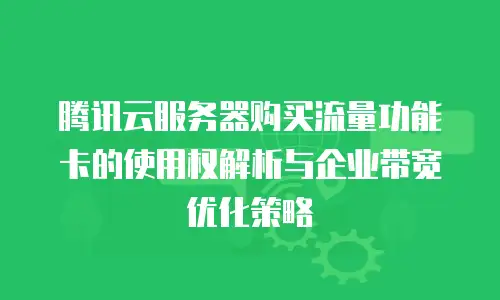 腾讯云服务器购买流量功能卡的使用权解析与企业带宽优化策略