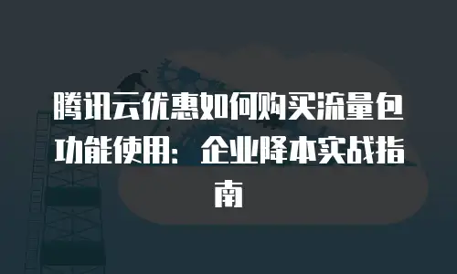 腾讯云优惠如何购买流量包功能使用：企业降本实战指南
