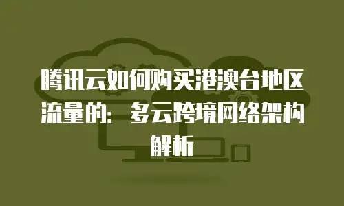腾讯云如何购买港澳台地区流量的：多云跨境网络架构解析