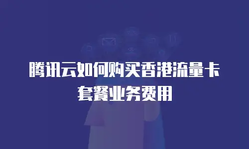 腾讯云如何购买香港流量卡套餐业务费用