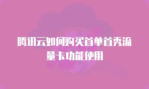 腾讯云如何购买首单首秀流量卡功能使用