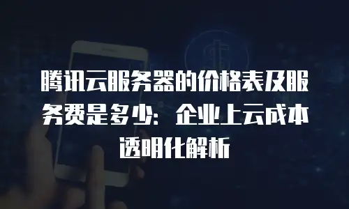 腾讯云服务器的价格表及服务费是多少：企业上云成本透明化解析