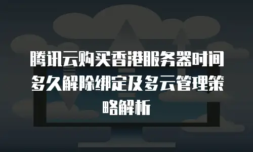 腾讯云购买香港服务器时间多久解除绑定及多云管理策略解析
