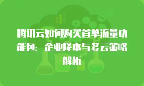腾讯云如何购买首单流量功能包：企业降本与多云策略解析