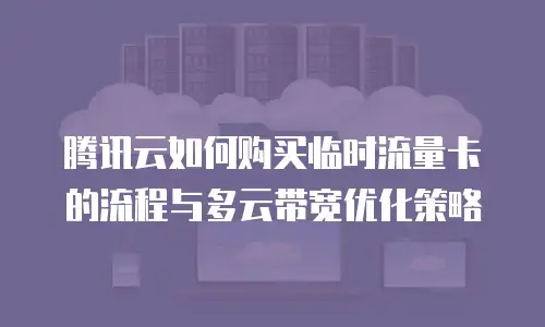 腾讯云如何购买临时流量卡的流程与多云带宽优化策略