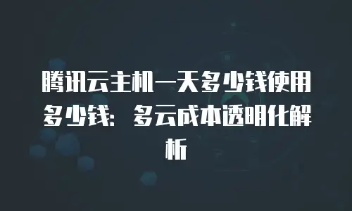 腾讯云主机一天多少钱使用多少钱：多云成本透明化解析