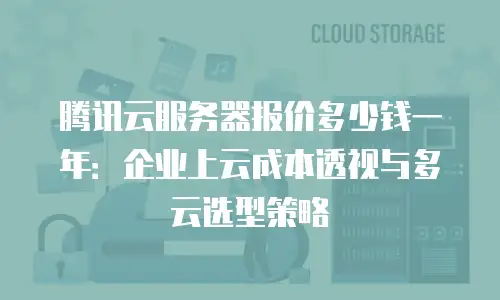 腾讯云服务器报价多少钱一年：企业上云成本透视与多云选型策略