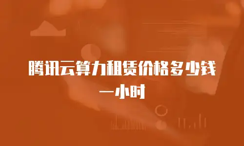 腾讯云算力租赁价格多少钱一小时
