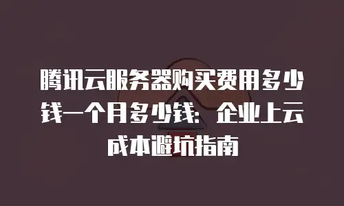 腾讯云服务器购买费用多少钱一个月多少钱：企业上云成本避坑指南