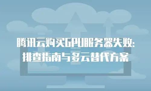 腾讯云购买GPU服务器失败：排查指南与多云替代方案