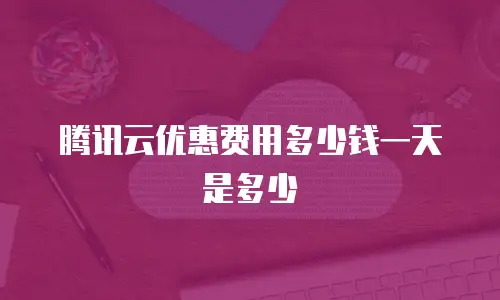 腾讯云优惠费用多少钱一天是多少