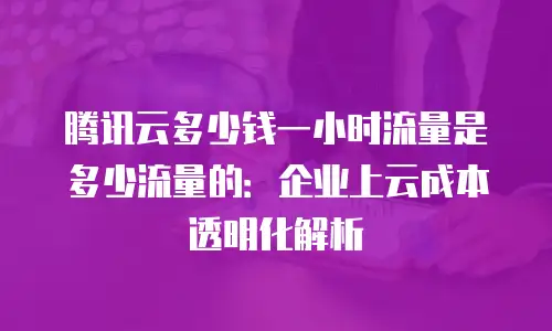 腾讯云多少钱一小时流量是多少流量的：企业上云成本透明化解析