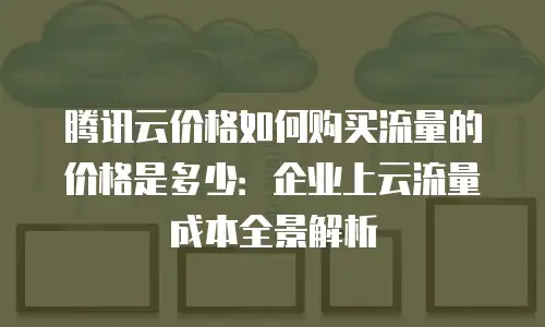 腾讯云价格如何购买流量的价格是多少：企业上云流量成本全景解析