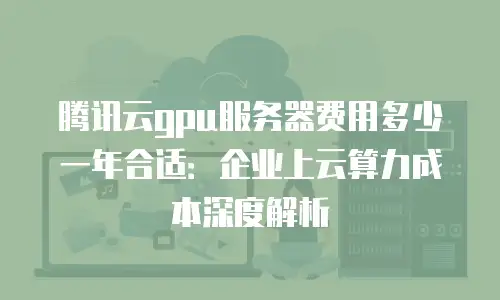 腾讯云gpu服务器费用多少一年合适：企业上云算力成本深度解析