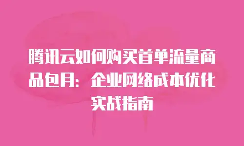 腾讯云如何购买首单流量商品包月：企业网络成本优化实战指南