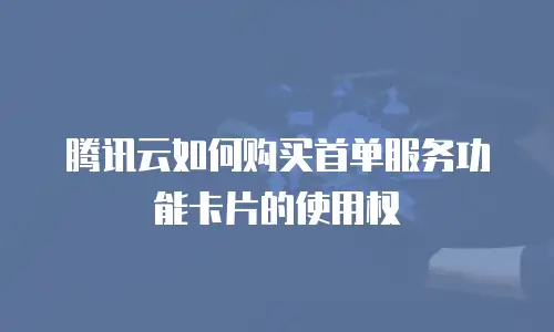 腾讯云如何购买首单服务功能卡片的使用权
