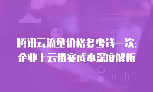 腾讯云流量价格多少钱一次：企业上云带宽成本深度解析
